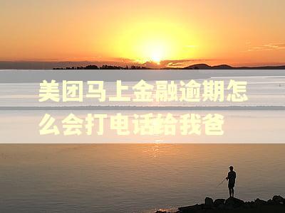 美团马上金融逾期怎么会打电话给我爸