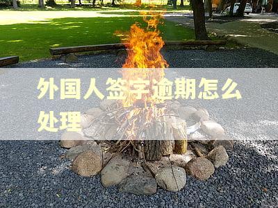 外国人签字逾期怎么处理 外国人签字逾期怎么处理