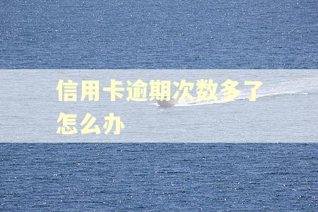 信用卡逾期次数多了怎么办