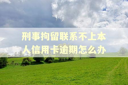 刑事拘留联系不上本人信用卡逾期怎么办
