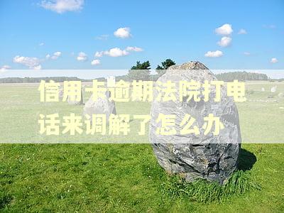 信用卡逾期法院打电话来调解了怎么办