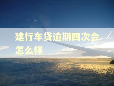 建行车贷逾期四次会怎么样