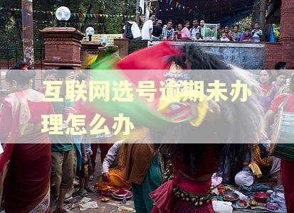 互联网选号逾期未办理怎么办