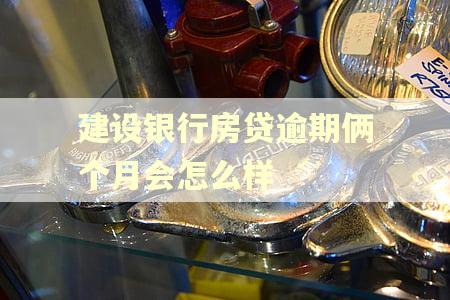 建设银行房贷逾期俩个月会怎么样 建设银行房贷逾期俩个月会怎么样