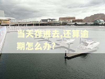 当天存进去,还算逾期怎么办? 当天存进去,还算逾期怎么办?