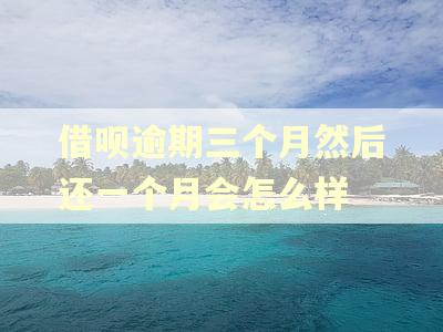 借呗逾期三个月然后还一个月会怎么样