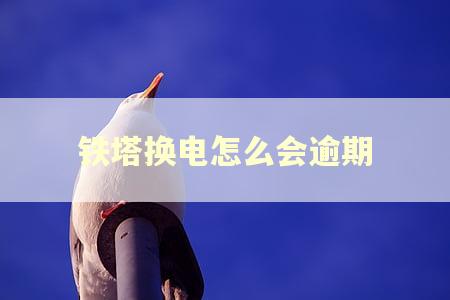 铁塔换电怎么会逾期 铁塔换电怎么会逾期