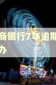 工商银行7年逾期怎么办