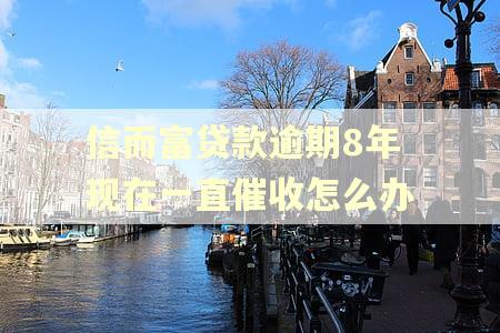 信而富贷款逾期8年现在一直催收怎么办 信而富贷款逾期8年现在一直催收怎么办