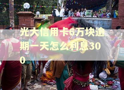 光大信用卡6万块逾期一天怎么利息300