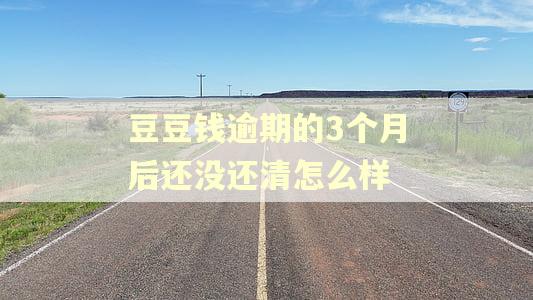 豆豆钱逾期的3个月后还没还清怎么样 豆豆钱逾期的3个月后还没还清怎么样