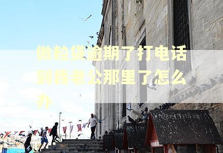微粒贷逾期了打电话到我老公那里了怎么办
