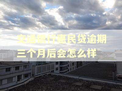 交通银行惠民贷逾期三个月后会怎么样 交通银行惠民贷逾期三个月后会怎么样