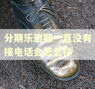 分期乐逾期一直没有接电话会怎么样 分期乐逾期一直没有接电话会怎么样