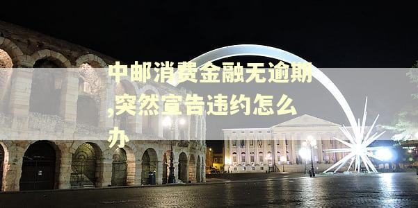 中邮消费金融无逾期,突然宣告违约怎么办