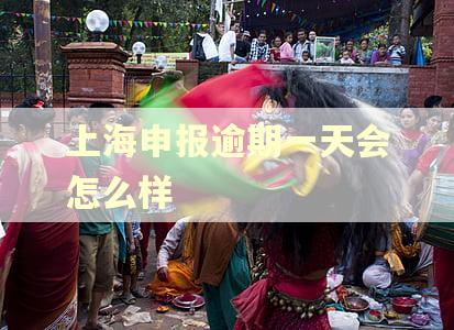 上海申报逾期一天会怎么样