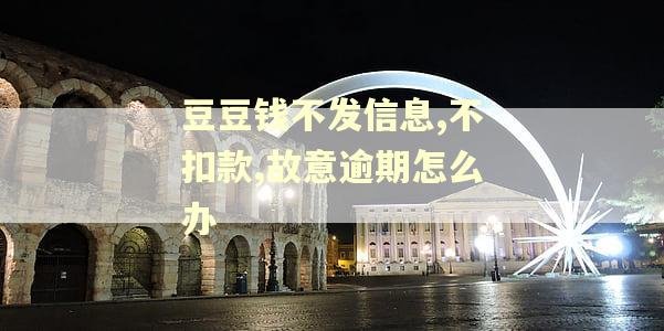 豆豆钱不发信息,不扣款,故意逾期怎么办 豆豆钱不发信息,不扣款,故意逾期怎么办