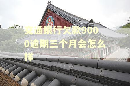交通银行欠款9000逾期三个月会怎么样