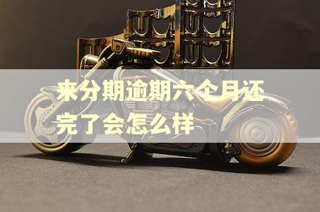 来分期逾期六个月还完了会怎么样