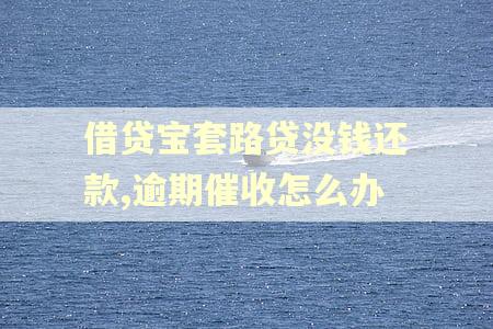 借贷宝套路贷没钱还款,逾期催收怎么办