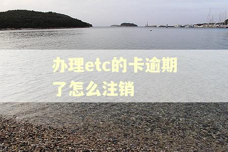 办理etc的卡逾期了怎么注销