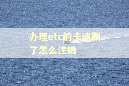 办理etc的卡逾期了怎么注销