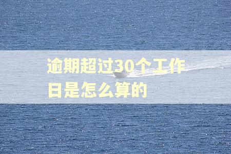 逾期超过30个工作日是怎么算的 逾期超过30个工作日是怎么算的