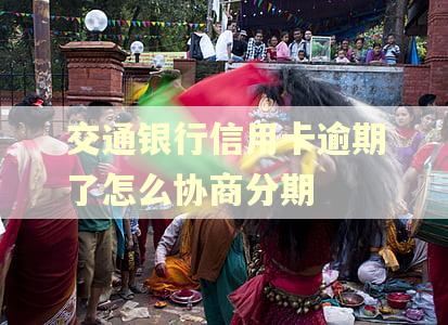 交通银行信用卡逾期了怎么协商分期