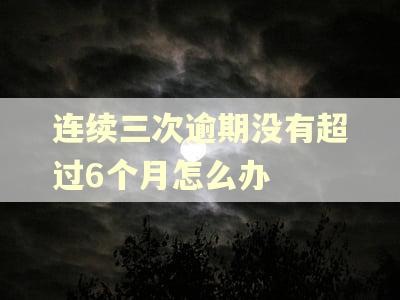 连续三次逾期没有超过6个月怎么办 连续三次逾期没有超过6个月怎么办