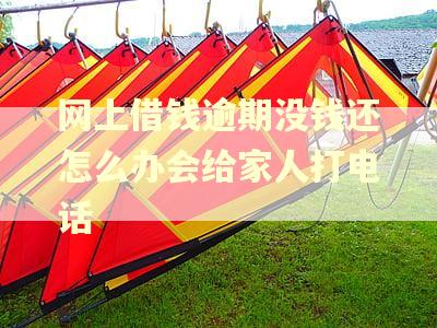 网上借钱逾期没钱还怎么办会给家人打电话