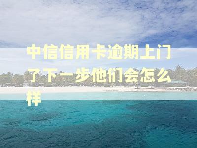 中信信用卡逾期上门了下一步他们会怎么样