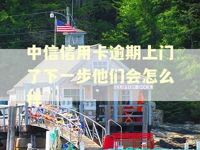 中信信用卡逾期上门了下一步他们会怎么样 中信信用卡逾期上门了下一步他们会怎么样