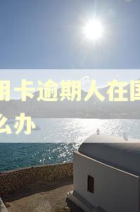 信用卡逾期人在国外怎么办