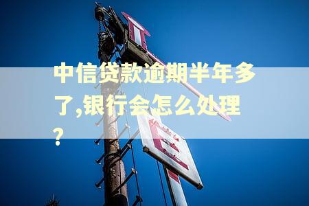 中信贷款逾期半年多了,银行会怎么处理?