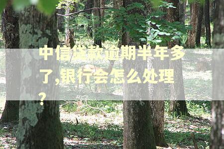 中信贷款逾期半年多了,银行会怎么处理? 中信贷款逾期半年多了,银行会怎么处理?