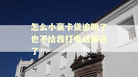 怎么小赢卡贷逾期了也不给我打电话催还了