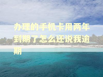办理的手机卡用两年到期了怎么还说我逾期 办理的手机卡用两年到期了怎么还说我逾期