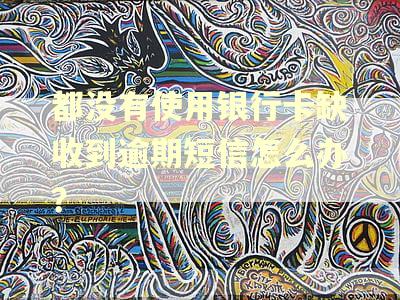 都没有使用银行卡缺收到逾期短信怎么办？