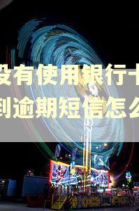 都没有使用银行卡缺收到逾期短信怎么办？