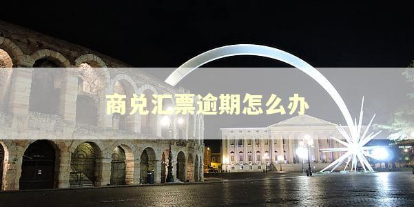 商兑汇票逾期怎么办