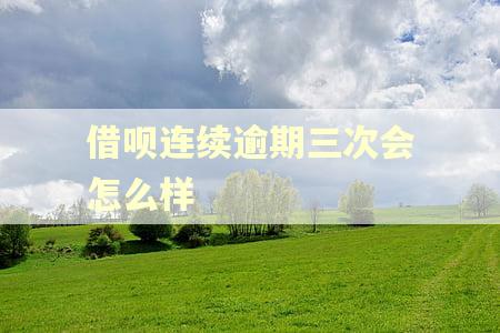 借呗连续逾期三次会怎么样 借呗连续逾期三次会怎么样