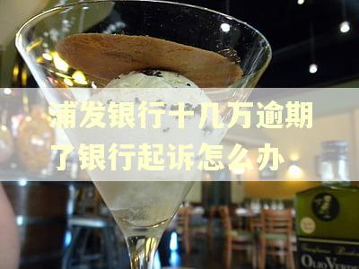 浦发银行十几万逾期了银行起诉怎么办 浦发银行十几万逾期了银行起诉怎么办