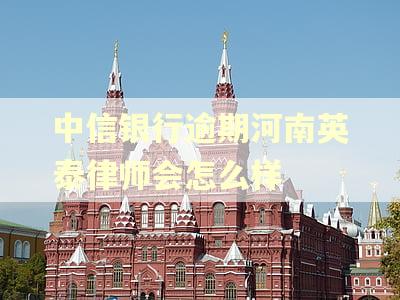 中信银行逾期河南英泰律师会怎么样 中信银行逾期河南英泰律师会怎么样