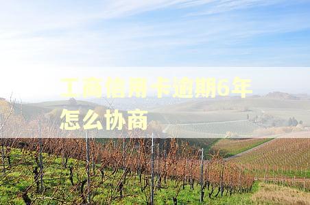 工商信用卡逾期6年怎么协商