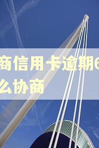 工商信用卡逾期6年怎么协商