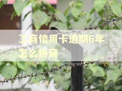 工商信用卡逾期6年怎么协商 工商信用卡逾期6年怎么协商
