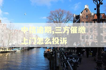 中信逾期,三方催缴上门怎么投诉 中信逾期,三方催缴上门怎么投诉