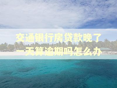 交通银行房贷款晚了一天算逾期吗怎么办 交通银行房贷款晚了一天算逾期吗怎么办