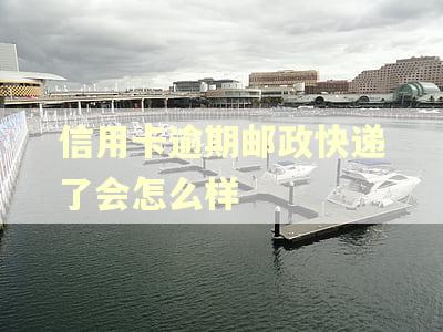 信用卡逾期邮政快递了会怎么样