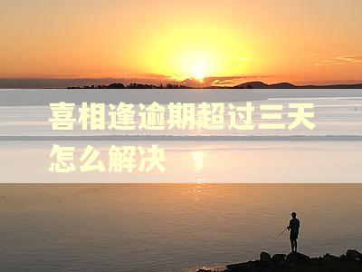 喜相逢逾期超过三天怎么解决